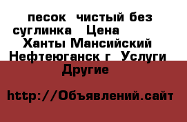 песок, чистый без суглинка › Цена ­ 3 500 - Ханты-Мансийский, Нефтеюганск г. Услуги » Другие   